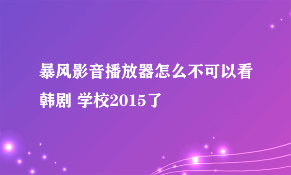 暴风影音播放器怎么不可以看韩剧 学校2015了