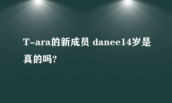 T-ara的新成员 danee14岁是真的吗?