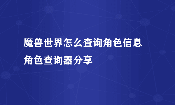 魔兽世界怎么查询角色信息 角色查询器分享