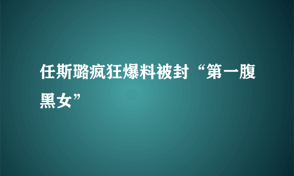 任斯璐疯狂爆料被封“第一腹黑女”