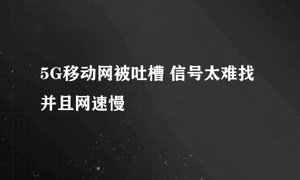 5G移动网被吐槽 信号太难找并且网速慢