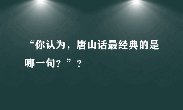 “你认为，唐山话最经典的是哪一句？”？