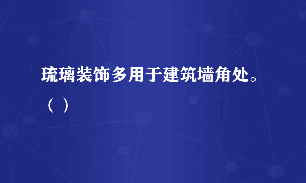 琉璃装饰多用于建筑墙角处。（）