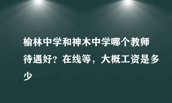 榆林中学和神木中学哪个教师待遇好？在线等，大概工资是多少