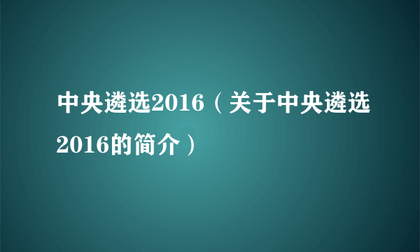 中央遴选2016（关于中央遴选2016的简介）