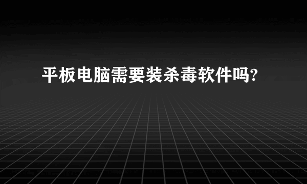 平板电脑需要装杀毒软件吗?