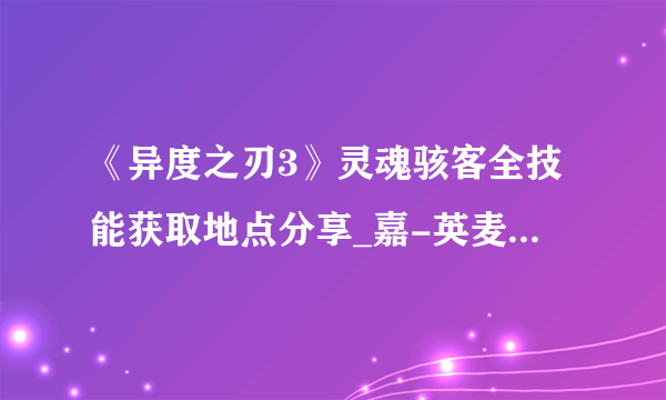 《异度之刃3》灵魂骇客全技能获取地点分享_嘉-英麦曼机动-汪洋的卢榭拉-Lv73::飞外