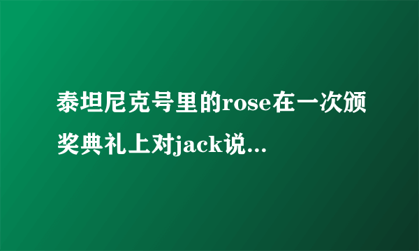 泰坦尼克号里的rose在一次颁奖典礼上对jack说了一段话，那个颁奖典礼的视频谁有？？