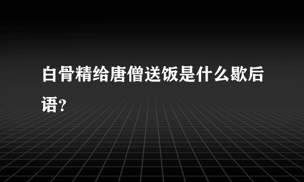 白骨精给唐僧送饭是什么歇后语？