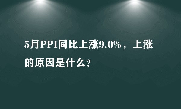 5月PPI同比上涨9.0%，上涨的原因是什么？