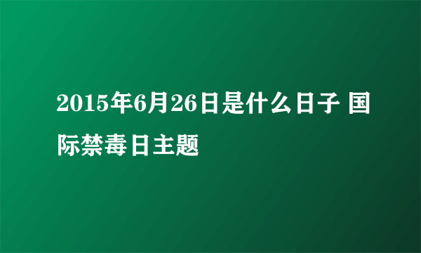 2015年6月26日是什么日子 国际禁毒日主题