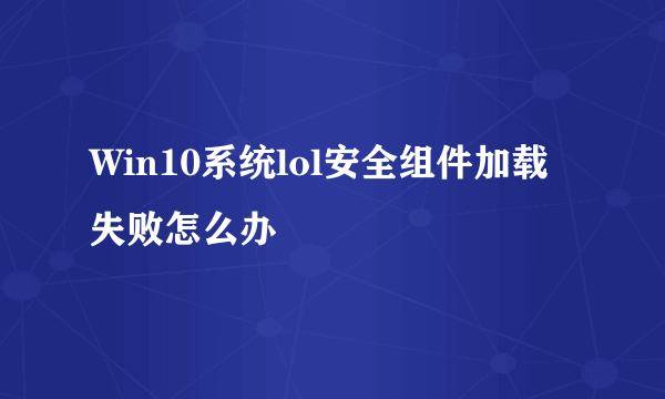 Win10系统lol安全组件加载失败怎么办