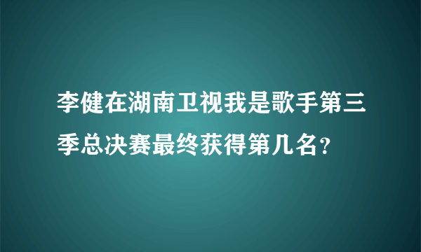 李健在湖南卫视我是歌手第三季总决赛最终获得第几名？