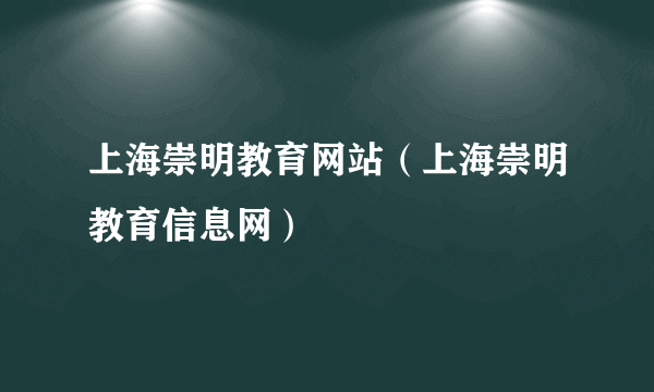 上海崇明教育网站（上海崇明教育信息网）