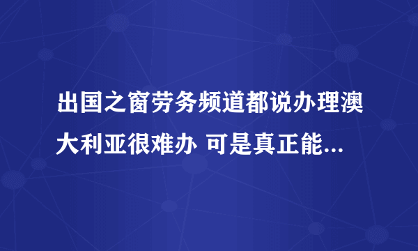 出国之窗劳务频道都说办理澳大利亚很难办 可是真正能去上的 都是什么签证啊 现在有劳务签证吗？