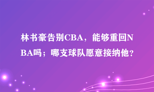 林书豪告别CBA，能够重回NBA吗；哪支球队愿意接纳他？