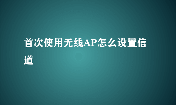 首次使用无线AP怎么设置信道