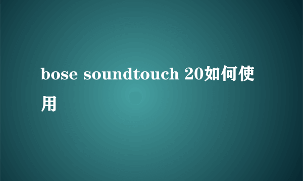 bose soundtouch 20如何使用