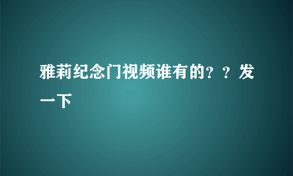 雅莉纪念门视频谁有的？？发一下