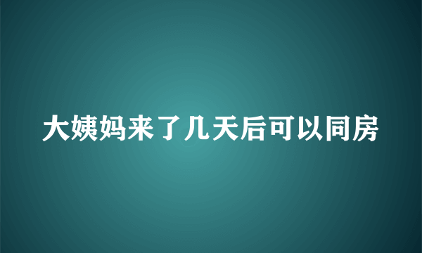 大姨妈来了几天后可以同房