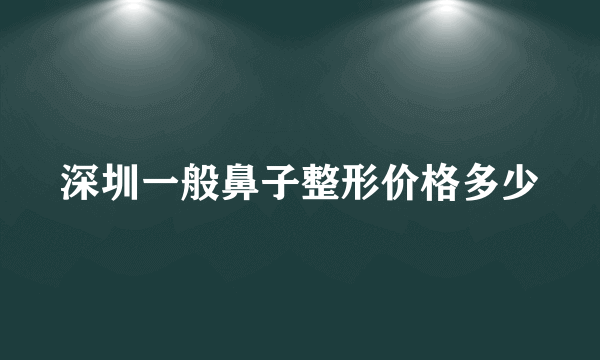 深圳一般鼻子整形价格多少