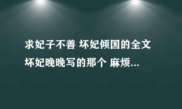 求妃子不善 坏妃倾国的全文 坏妃晚晚写的那个 麻烦发给我qq：358775541