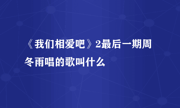 《我们相爱吧》2最后一期周冬雨唱的歌叫什么