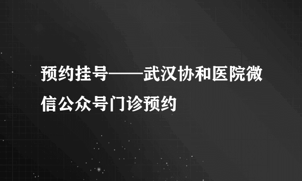 预约挂号——武汉协和医院微信公众号门诊预约