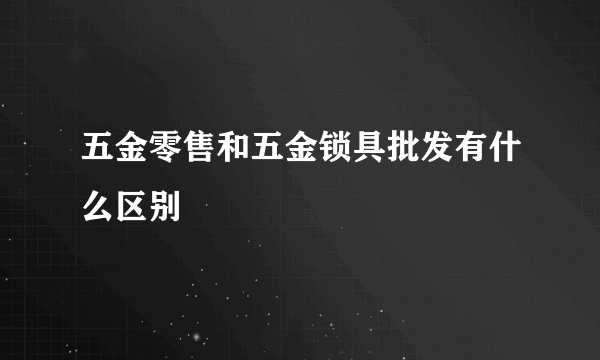 五金零售和五金锁具批发有什么区别