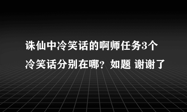 诛仙中冷笑话的啊师任务3个冷笑话分别在哪？如题 谢谢了