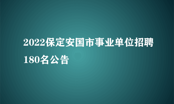 2022保定安国市事业单位招聘180名公告