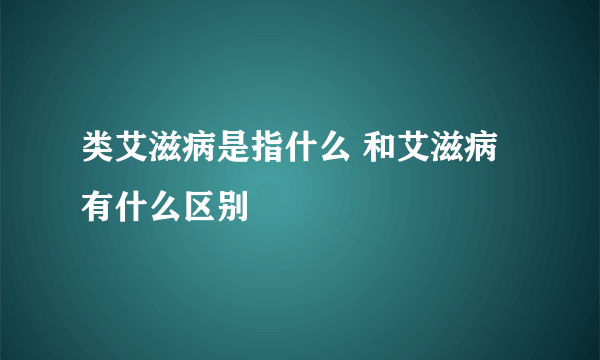 类艾滋病是指什么 和艾滋病有什么区别