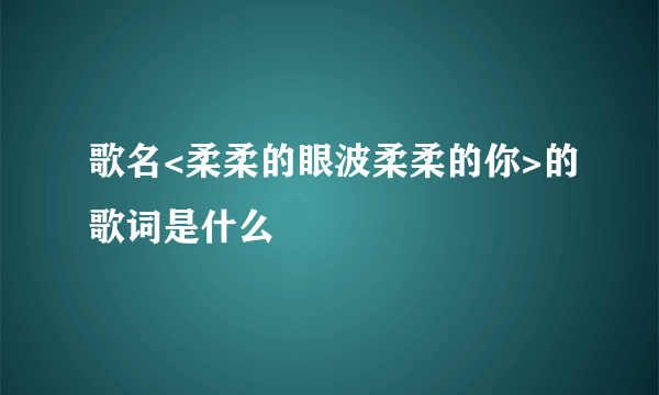 歌名<柔柔的眼波柔柔的你>的歌词是什么