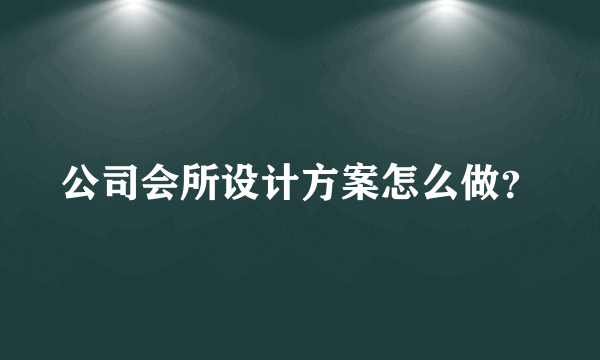 公司会所设计方案怎么做？