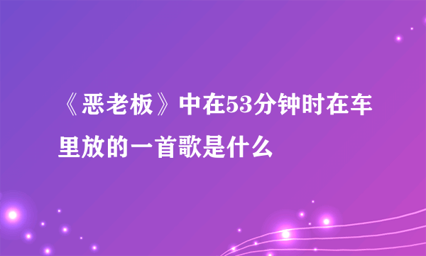 《恶老板》中在53分钟时在车里放的一首歌是什么