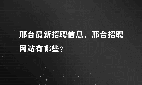 邢台最新招聘信息，邢台招聘网站有哪些？