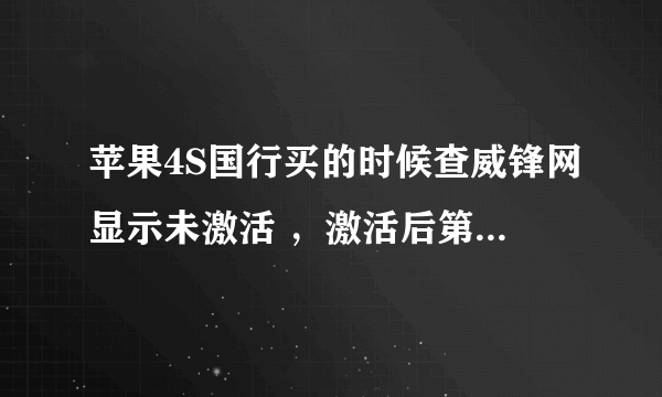 苹果4S国行买的时候查威锋网显示未激活 ，激活后第二天再查询就显示已经激活了一个多月 这是什么回事！！