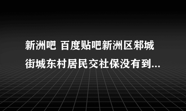 新洲吧 百度贴吧新洲区邾城街城东村居民交社保没有到六十岁就死了有没有四万八的安葬补贴费