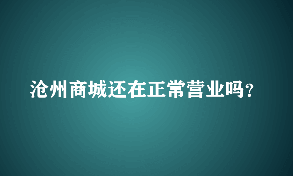 沧州商城还在正常营业吗？