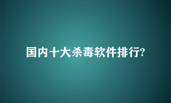 国内十大杀毒软件排行?