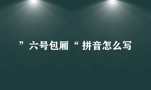 ”六号包厢“ 拼音怎么写