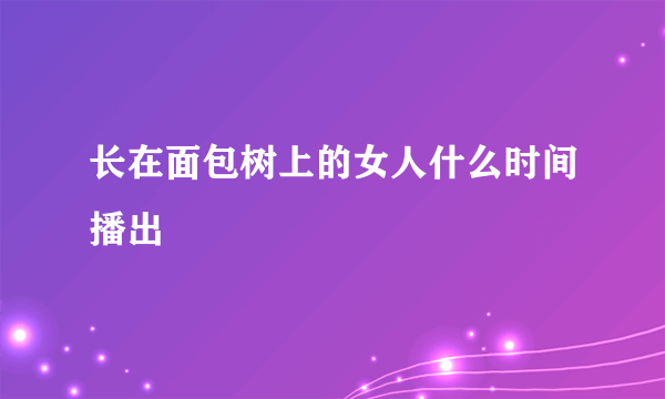 长在面包树上的女人什么时间播出