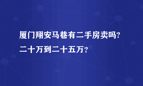 厦门翔安马巷有二手房卖吗?二十万到二十五万？