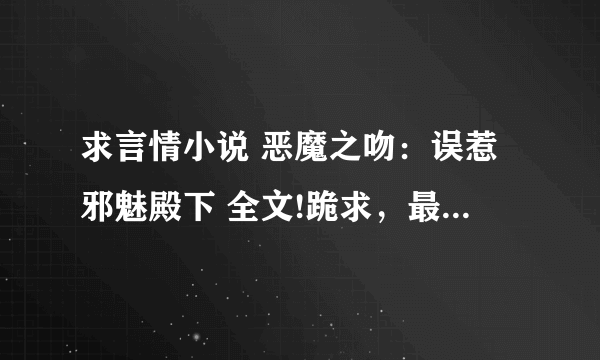 求言情小说 恶魔之吻：误惹邪魅殿下 全文!跪求，最好免费的，广告少点的