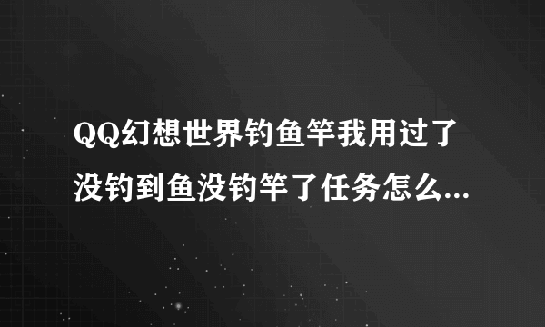 QQ幻想世界钓鱼竿我用过了没钓到鱼没钓竿了任务怎么样完成？