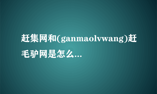 赶集网和(ganmaolvwang)赶毛驴网是怎么一回事？