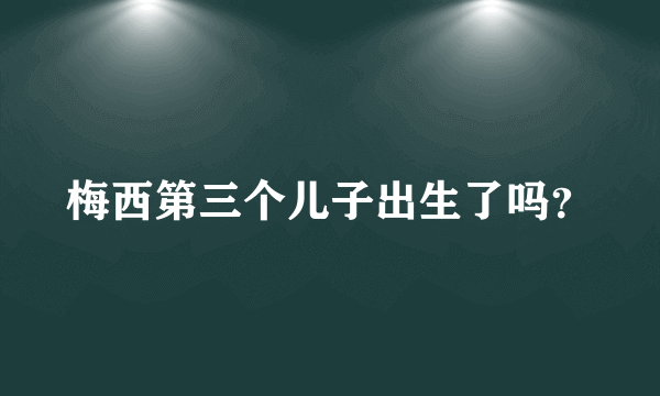 梅西第三个儿子出生了吗？