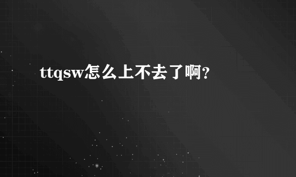 ttqsw怎么上不去了啊？