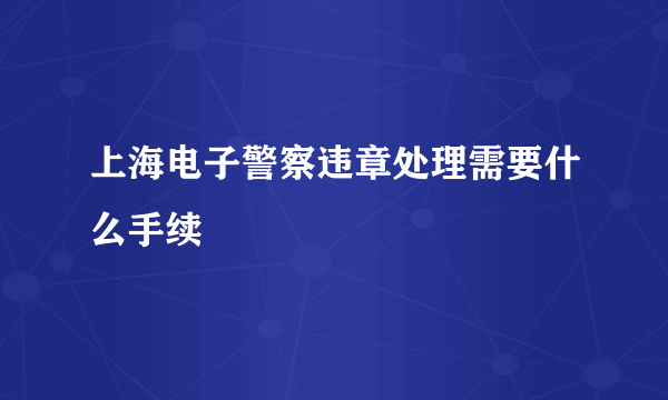 上海电子警察违章处理需要什么手续