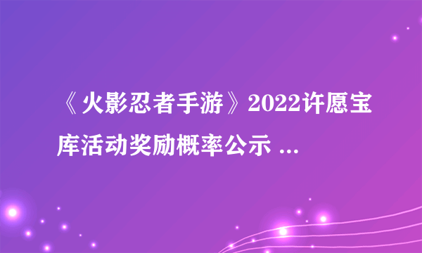 《火影忍者手游》2022许愿宝库活动奖励概率公示 许愿宝库值得抽吗